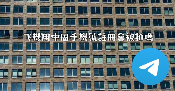 飞機用中國手機號註冊會被抓嗎