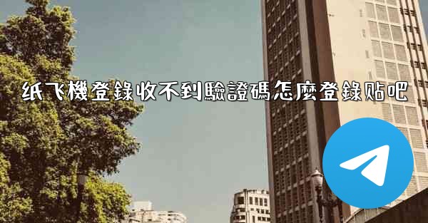 纸飞機登錄收不到驗證碼怎麼登錄贴吧