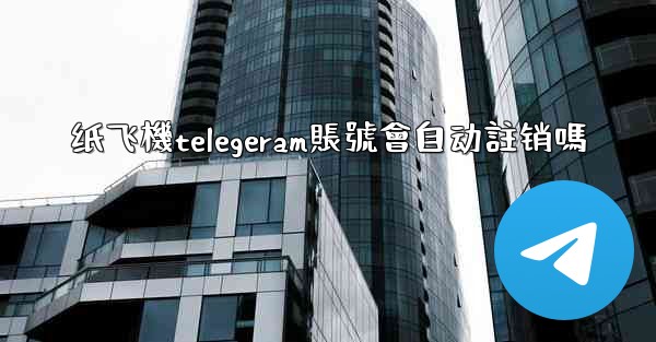 纸飞機telegeram賬號會自动註销嗎