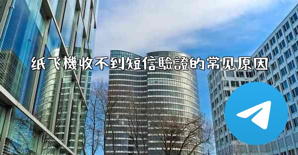 纸飞機收不到短信驗證的常见原因