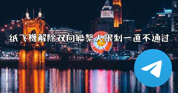 纸飞機解除双向聯繫人限制一直不通过