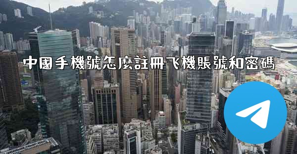 中國手機號怎麼註冊飞機賬號和密碼