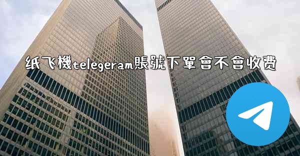 纸飞機telegeram賬號下單會不會收费