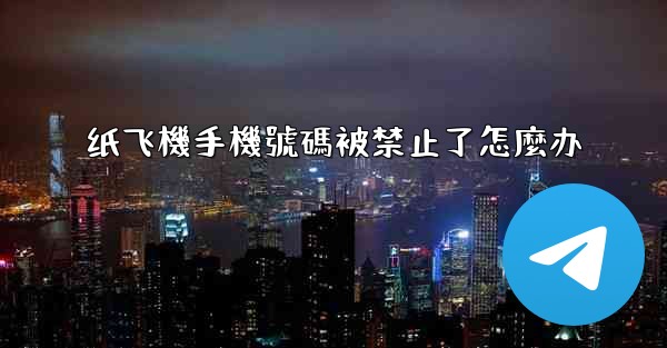 纸飞機手機號碼被禁止了怎麼办