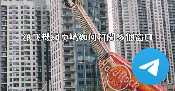 纸飞機網页端如何打開多個窗口