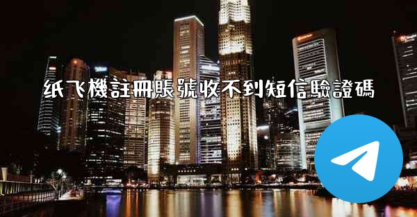 纸飞機註冊賬號收不到短信驗證碼