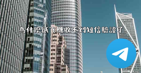 為什麼纸飞機收不到短信驗證了