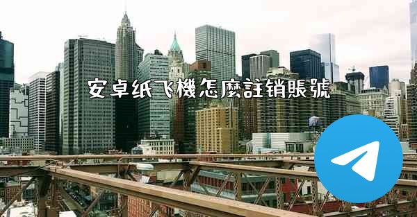 安卓纸飞機怎麼註销賬號