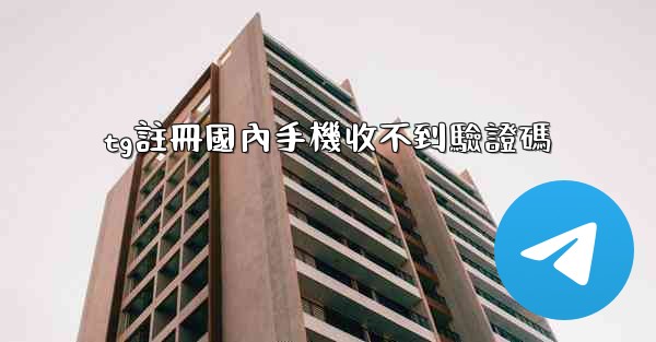 tg註冊國內手機收不到驗證碼