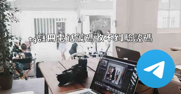 tg註冊電话號碼收不到驗證碼