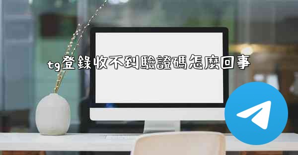 tg登錄收不到驗證碼怎麼回事