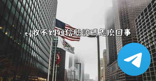 tg收不到短信驗證碼怎麼回事