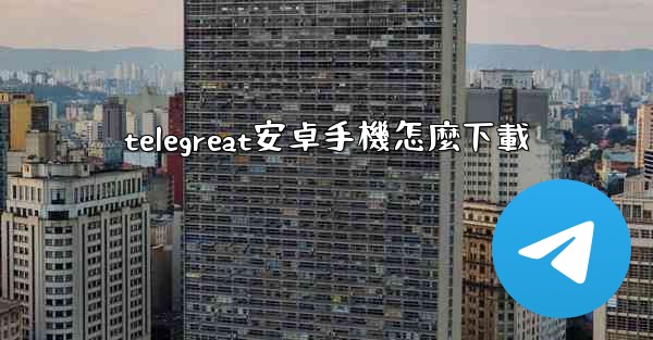 telegreat安卓手機怎麼下載