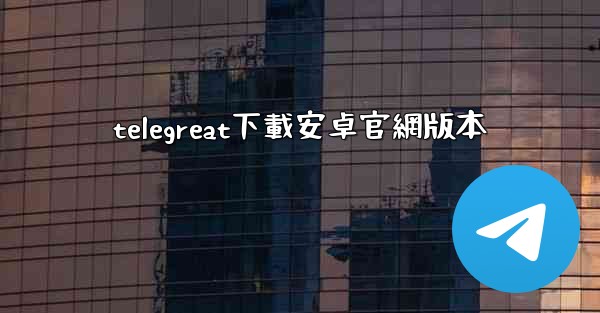 telegreat下載安卓官網版本