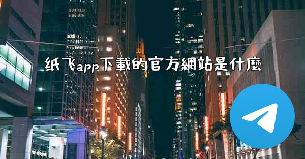 纸飞app下載的官方網站是什麼