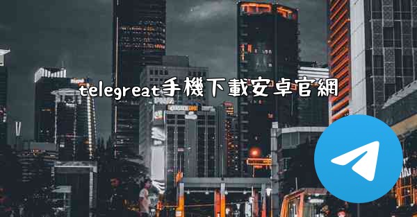 telegreat手機下載安卓官網