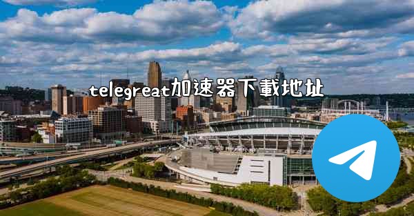 telegreat加速器下載地址