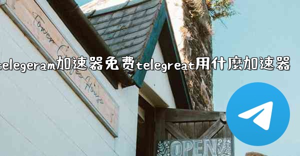 telegeram加速器免费telegreat用什麼加速器