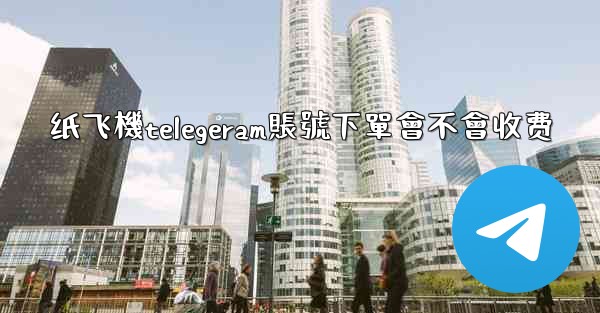 纸飞機telegeram賬號下單會不會收费