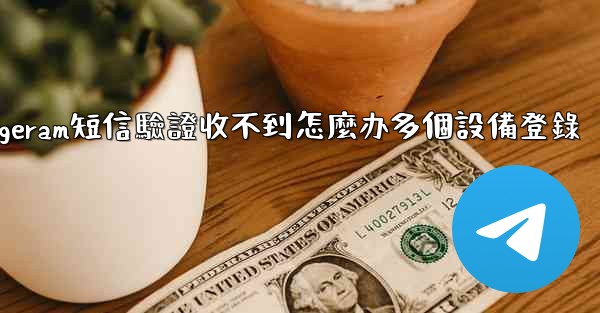 telegeram短信驗證收不到怎麼办多個設備登錄